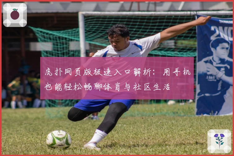 虎扑网页版极速入口解析：用手机也能轻松畅聊体育与社区生活