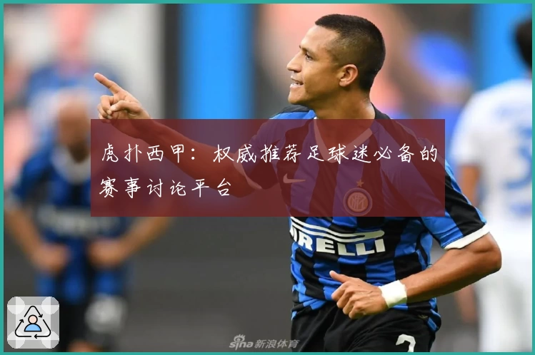 虎扑西甲：权威推荐足球迷必备的赛事讨论平台