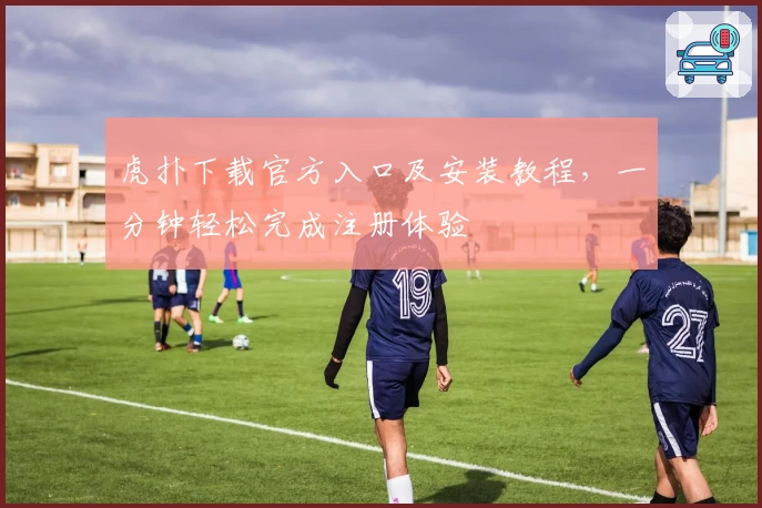 虎扑下载官方入口及安装教程，一分钟轻松完成注册体验