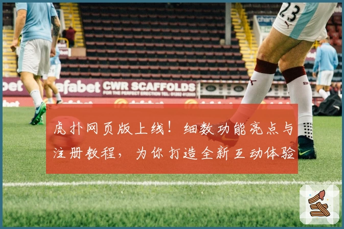 虎扑网页版上线！细数功能亮点与注册教程，为你打造全新互动体验