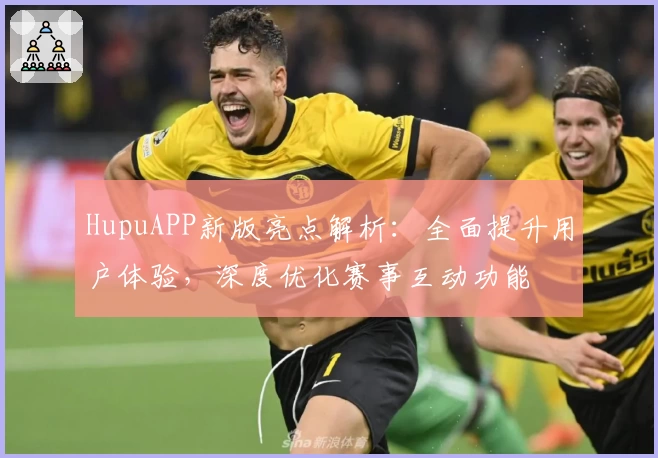 HupuAPP新版亮点解析：全面提升用户体验，深度优化赛事互动功能