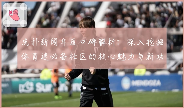 虎扑新闻年度口碑解析：深入挖掘体育迷必备社区的核心魅力与新功能亮点