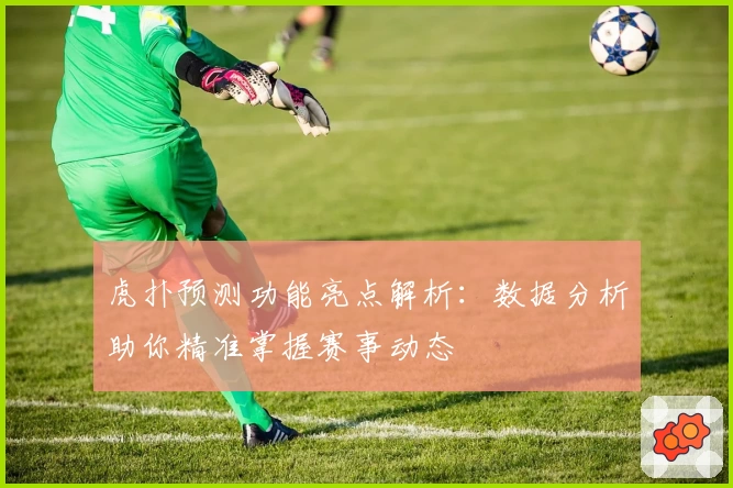 虎扑预测功能亮点解析：数据分析助你精准掌握赛事动态