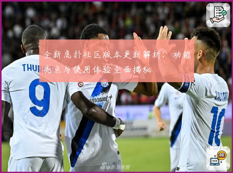 全新虎扑社区版本更新解析：功能亮点与使用体验全面揭秘
