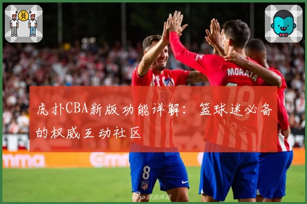 虎扑CBA新版功能详解：篮球迷必备的权威互动社区