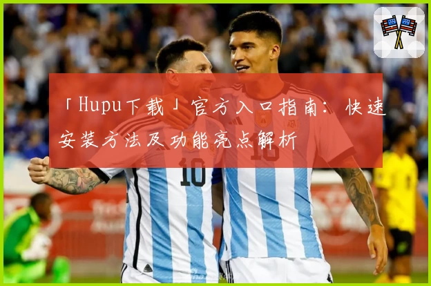 「Hupu下载」官方入口指南：快速安装方法及功能亮点解析