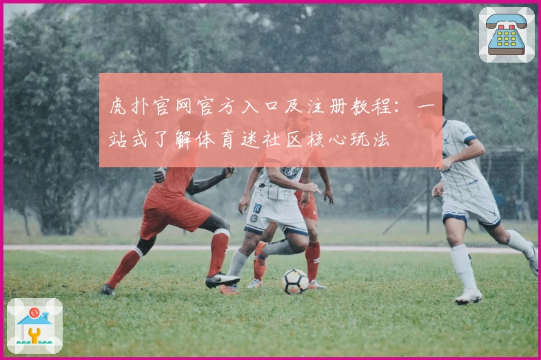 虎扑官网官方入口及注册教程:一站式了解体育迷社区核心玩法