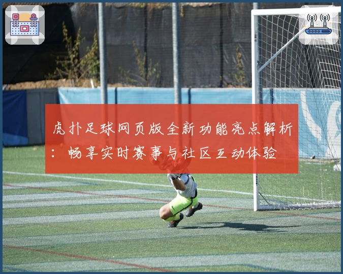 虎扑足球网页版全新功能亮点解析：畅享实时赛事与社区互动体验