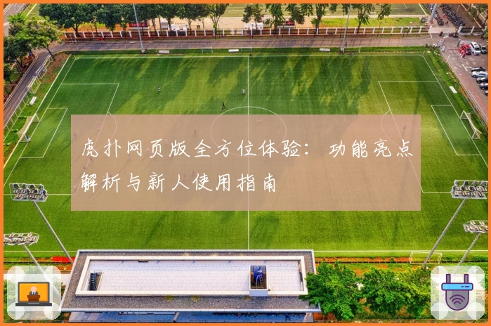 虎扑网页版全方位体验：功能亮点解析与新人使用指南