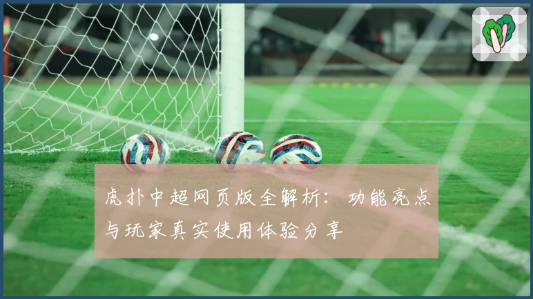虎扑中超网页版全解析:功能亮点与玩家真实使用体验分享