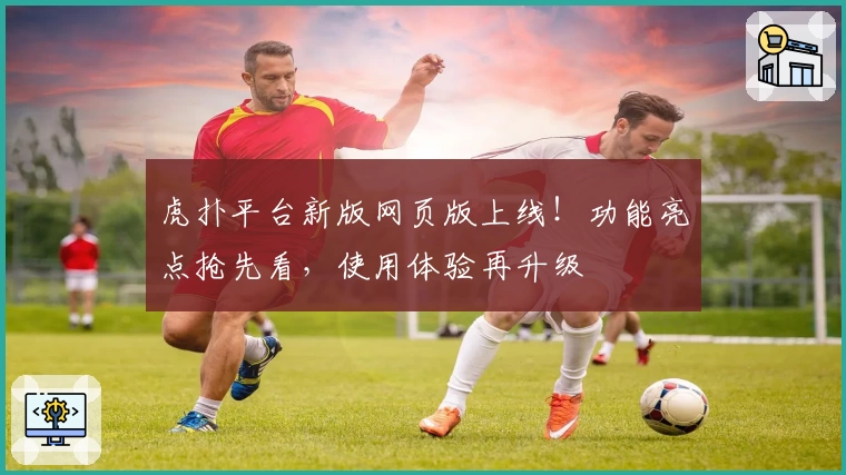 虎扑平台新版网页版上线！功能亮点抢先看，使用体验再升级
