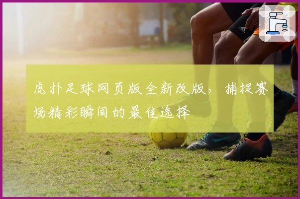 虎扑足球网页版全新改版,捕捉赛场精彩瞬间的最佳选择
