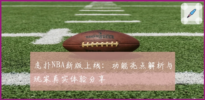 虎扑NBA新版上线：功能亮点解析与玩家真实体验分享
