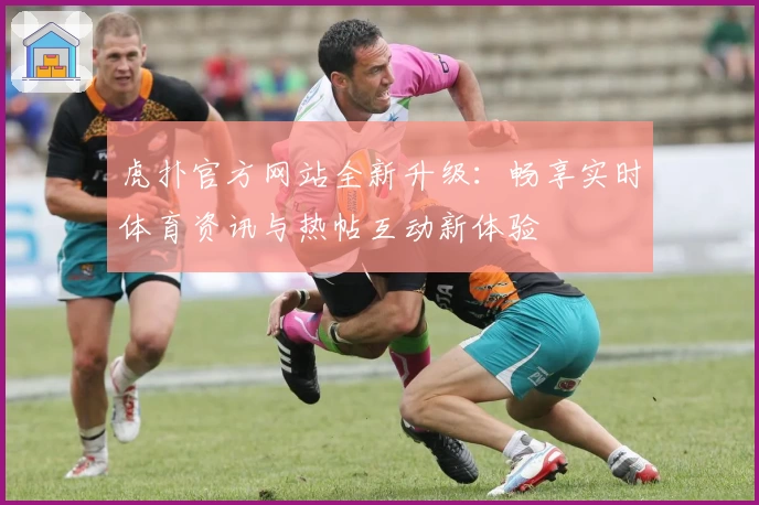 虎扑官方网站全新升级：畅享实时体育资讯与热帖互动新体验