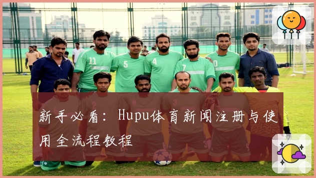 新手必看：Hupu体育新闻注册与使用全流程教程