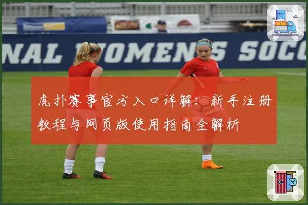 虎扑赛事官方入口详解:新手注册教程与网页版使用指南全解析