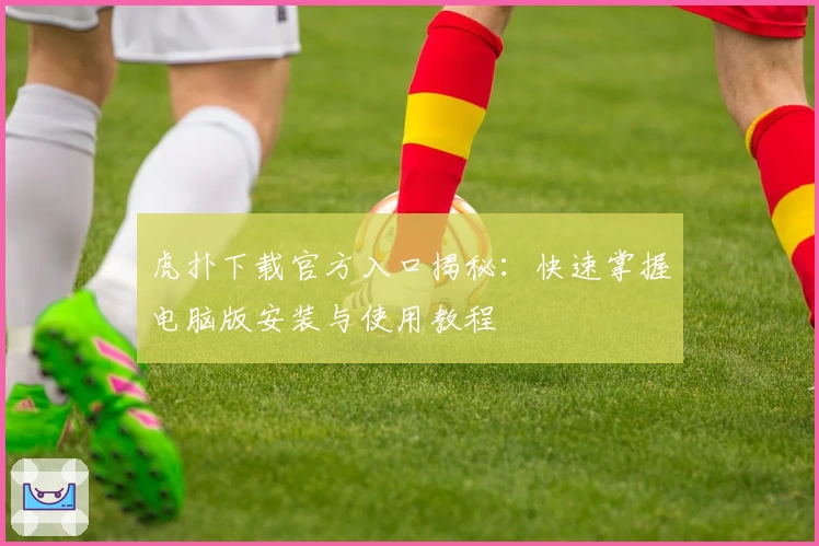 虎扑下载官方入口揭秘:快速掌握电脑版安装与使用教程