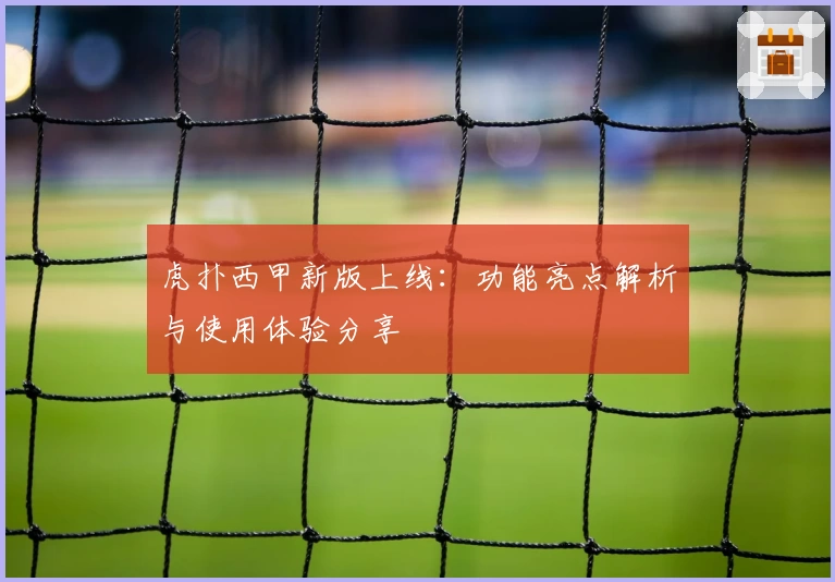 虎扑西甲新版上线：功能亮点解析与使用体验分享