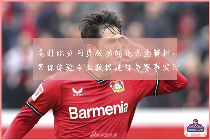虎扑比分网页版功能亮点全解析,带你体验专业数据追踪与赛事实时更新