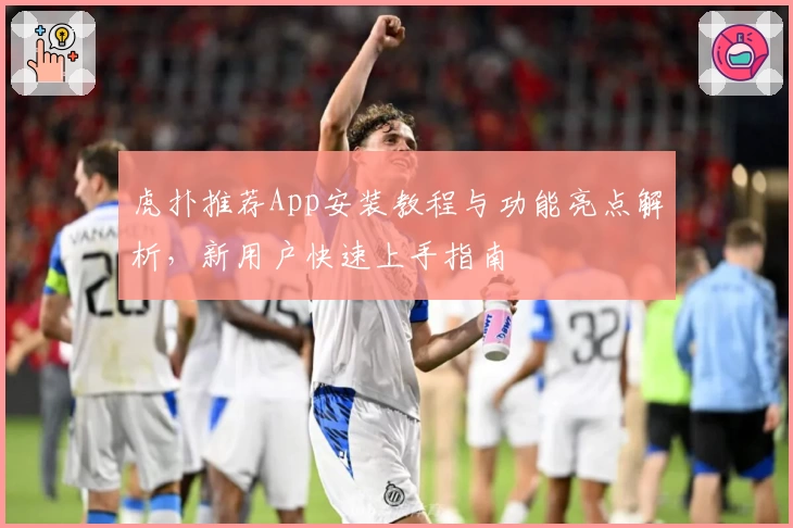 虎扑推荐App安装教程与功能亮点解析,新用户快速上手指南