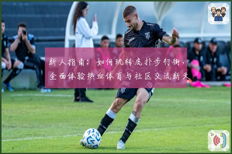 新人指南：如何玩转虎扑步行街，全面体验热血体育与社区交流新天地