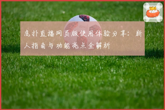 虎扑直播网页版使用体验分享：新人指南与功能亮点全解析
