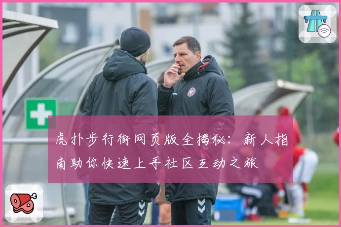 虎扑步行街网页版全揭秘：新人指南助你快速上手社区互动之旅