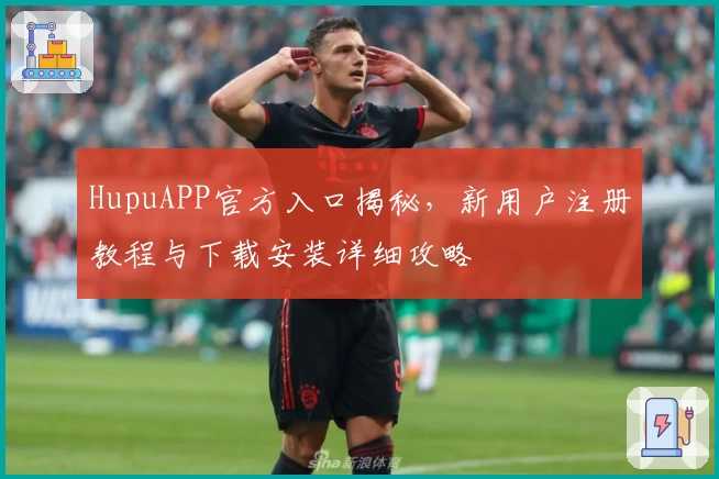 HupuAPP官方入口揭秘，新用户注册教程与下载安装详细攻略