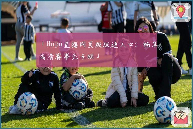 「Hupu直播网页版极速入口：畅享高清赛事无卡顿」