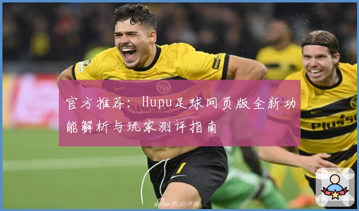 官方推荐：Hupu足球网页版全新功能解析与玩家测评指南